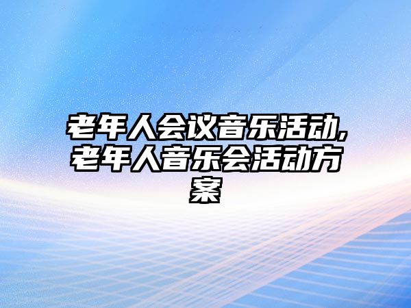 老年人會議音樂活動,老年人音樂會活動方案