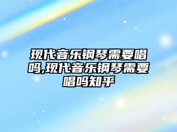 現代音樂鋼琴需要唱嗎,現代音樂鋼琴需要唱嗎知乎