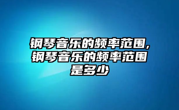 鋼琴音樂的頻率范圍,鋼琴音樂的頻率范圍是多少