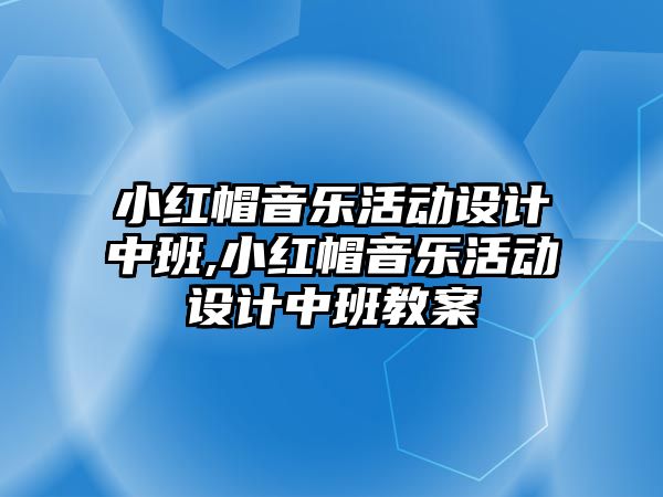 小紅帽音樂活動設計中班,小紅帽音樂活動設計中班教案