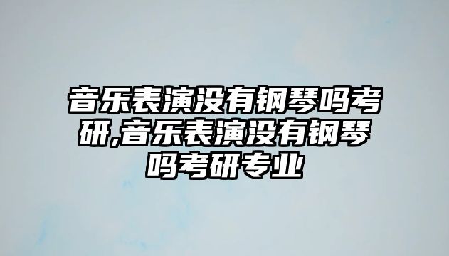 音樂表演沒有鋼琴嗎考研,音樂表演沒有鋼琴嗎考研專業(yè)