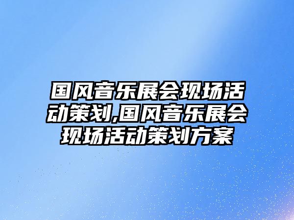 國(guó)風(fēng)音樂展會(huì)現(xiàn)場(chǎng)活動(dòng)策劃,國(guó)風(fēng)音樂展會(huì)現(xiàn)場(chǎng)活動(dòng)策劃方案