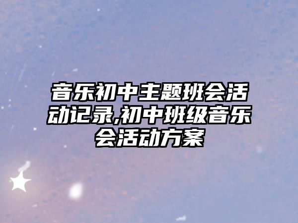 音樂初中主題班會活動(dòng)記錄,初中班級音樂會活動(dòng)方案