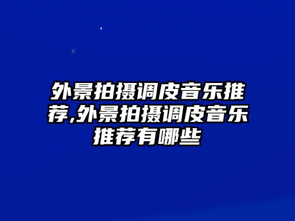 外景拍攝調皮音樂推薦,外景拍攝調皮音樂推薦有哪些