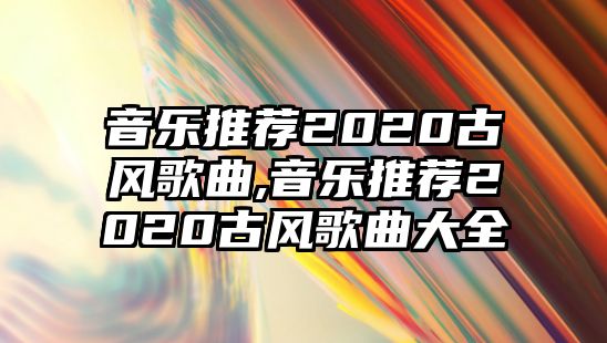 音樂推薦2020古風歌曲,音樂推薦2020古風歌曲大全