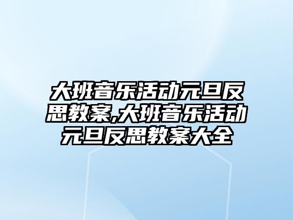 大班音樂活動元旦反思教案,大班音樂活動元旦反思教案大全