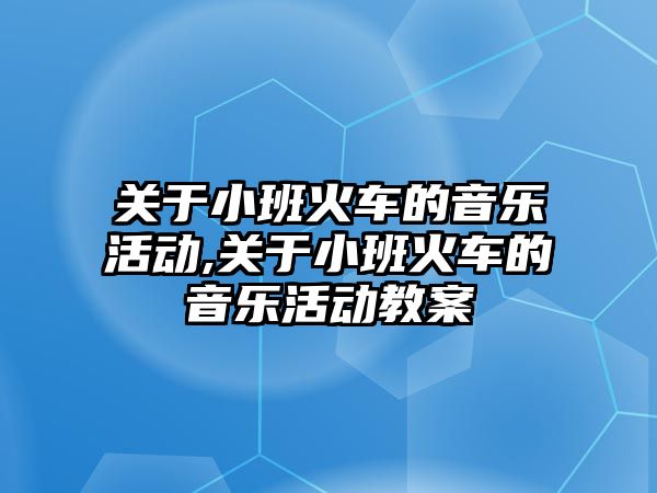 關于小班火車的音樂活動,關于小班火車的音樂活動教案