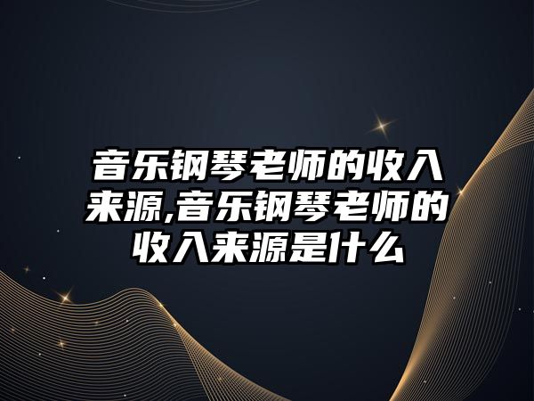 音樂鋼琴老師的收入來源,音樂鋼琴老師的收入來源是什么