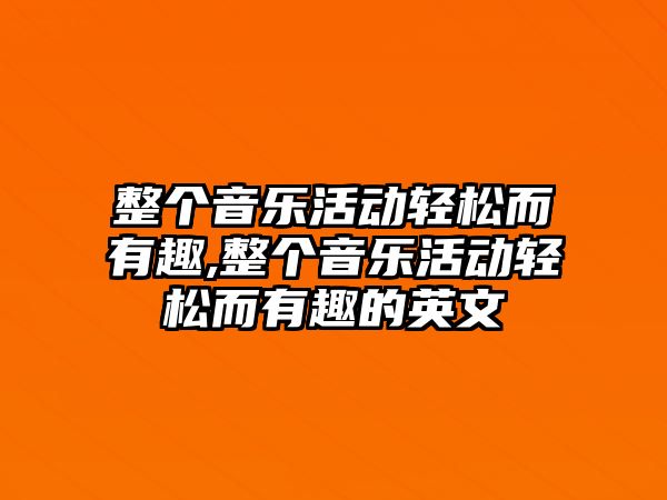 整個音樂活動輕松而有趣,整個音樂活動輕松而有趣的英文