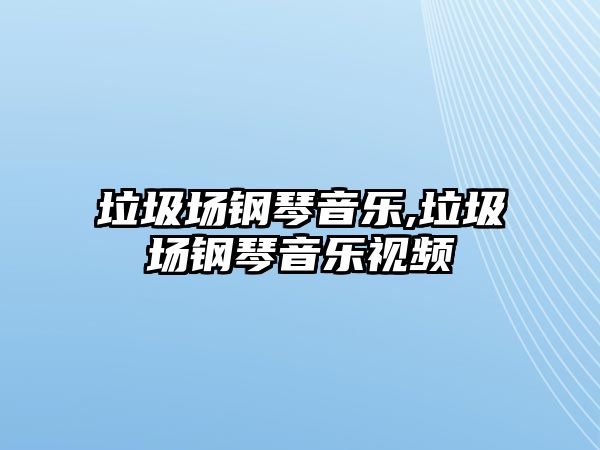 垃圾場鋼琴音樂,垃圾場鋼琴音樂視頻