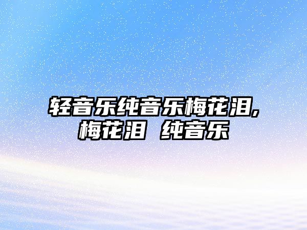 輕音樂純音樂梅花淚,梅花淚 純音樂