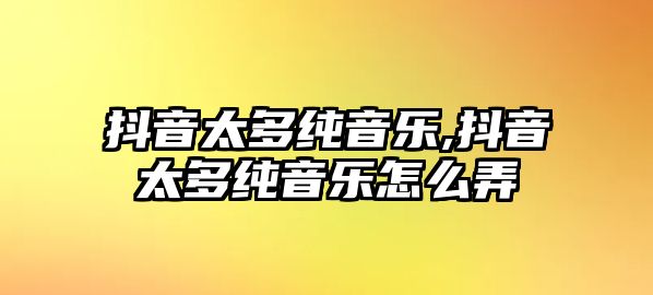 抖音太多純音樂,抖音太多純音樂怎么弄