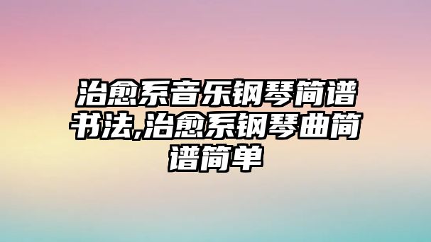 治愈系音樂鋼琴簡譜書法,治愈系鋼琴曲簡譜簡單