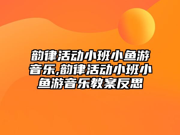 韻律活動小班小魚游音樂,韻律活動小班小魚游音樂教案反思