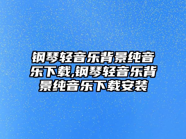 鋼琴輕音樂背景純音樂下載,鋼琴輕音樂背景純音樂下載安裝