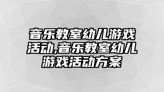 音樂教室幼兒游戲活動,音樂教室幼兒游戲活動方案