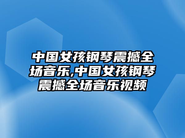 中國女孩鋼琴震撼全場音樂,中國女孩鋼琴震撼全場音樂視頻