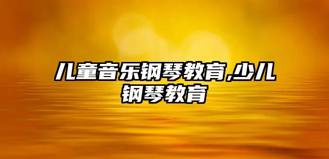 兒童音樂鋼琴教育,少兒鋼琴教育