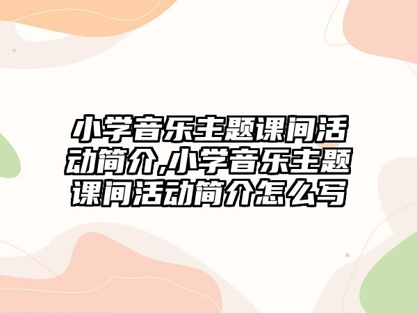 小學(xué)音樂主題課間活動簡介,小學(xué)音樂主題課間活動簡介怎么寫