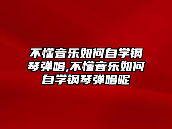 不懂音樂如何自學鋼琴彈唱,不懂音樂如何自學鋼琴彈唱呢