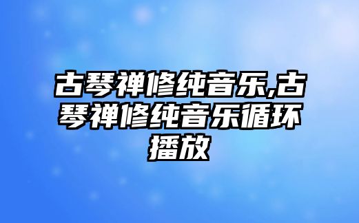 古琴禪修純音樂,古琴禪修純音樂循環(huán)播放