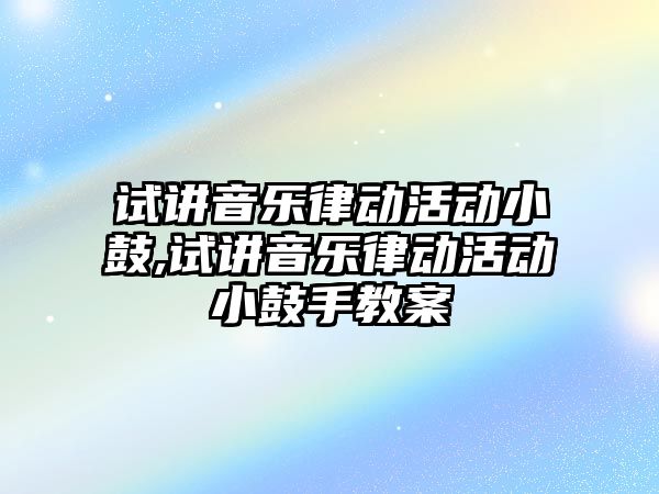 試講音樂律動活動小鼓,試講音樂律動活動小鼓手教案