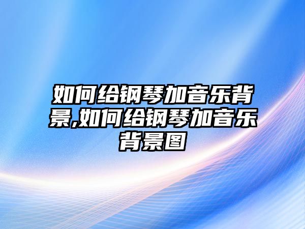 如何給鋼琴加音樂背景,如何給鋼琴加音樂背景圖