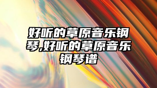 好聽的草原音樂鋼琴,好聽的草原音樂鋼琴譜