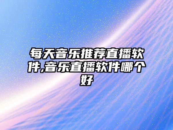 每天音樂(lè)推薦直播軟件,音樂(lè)直播軟件哪個(gè)好