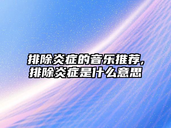 排除炎癥的音樂推薦,排除炎癥是什么意思