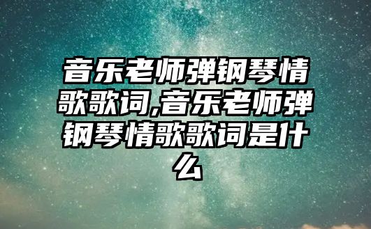 音樂老師彈鋼琴情歌歌詞,音樂老師彈鋼琴情歌歌詞是什么