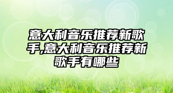 意大利音樂推薦新歌手,意大利音樂推薦新歌手有哪些