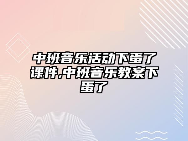 中班音樂活動下蛋了課件,中班音樂教案下蛋了