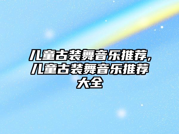 兒童古裝舞音樂推薦,兒童古裝舞音樂推薦大全