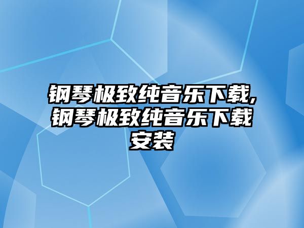 鋼琴極致純音樂(lè)下載,鋼琴極致純音樂(lè)下載安裝