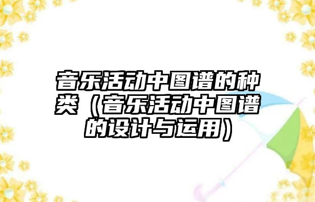 音樂(lè)活動(dòng)中圖譜的種類(lèi)（音樂(lè)活動(dòng)中圖譜的設(shè)計(jì)與運(yùn)用）