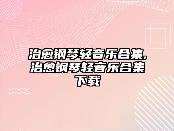 治愈鋼琴輕音樂合集,治愈鋼琴輕音樂合集下載