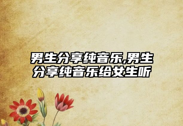 男生分享純音樂(lè),男生分享純音樂(lè)給女生聽