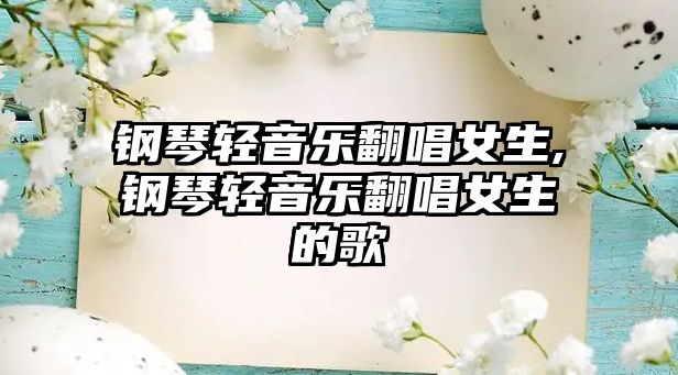 鋼琴輕音樂翻唱女生,鋼琴輕音樂翻唱女生的歌