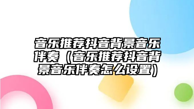 音樂推薦抖音背景音樂伴奏（音樂推薦抖音背景音樂伴奏怎么設(shè)置）