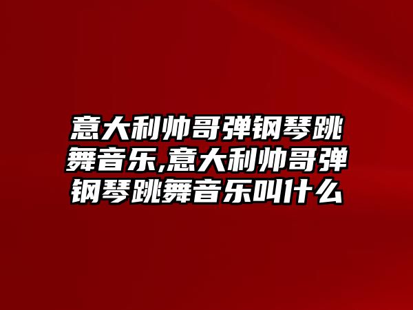 意大利帥哥彈鋼琴跳舞音樂,意大利帥哥彈鋼琴跳舞音樂叫什么