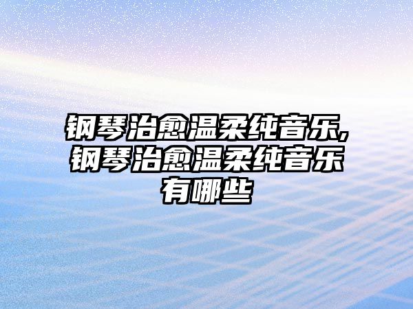 鋼琴治愈溫柔純音樂,鋼琴治愈溫柔純音樂有哪些