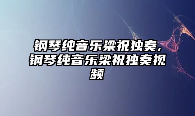 鋼琴純音樂梁祝獨(dú)奏,鋼琴純音樂梁祝獨(dú)奏視頻