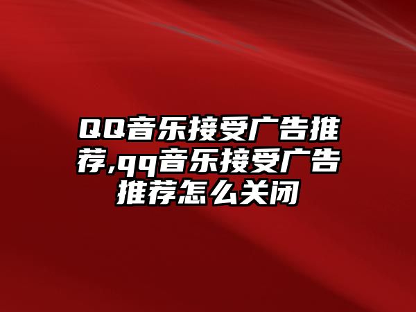 QQ音樂接受廣告推薦,qq音樂接受廣告推薦怎么關閉