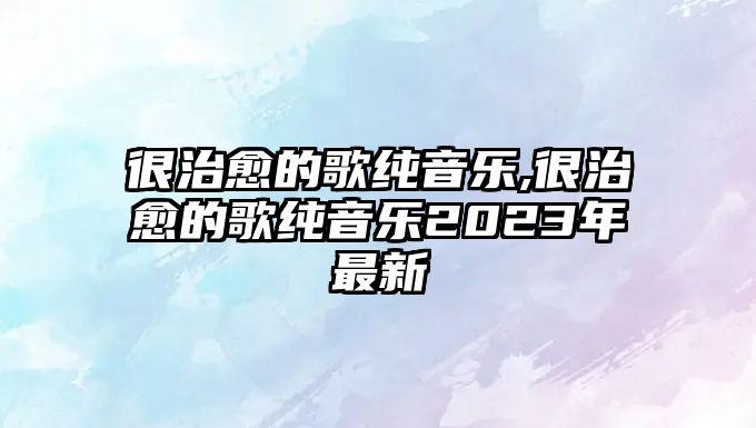 很治愈的歌純音樂(lè),很治愈的歌純音樂(lè)2023年最新