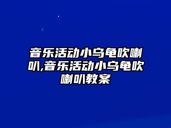 音樂活動小烏龜吹喇叭,音樂活動小烏龜吹喇叭教案