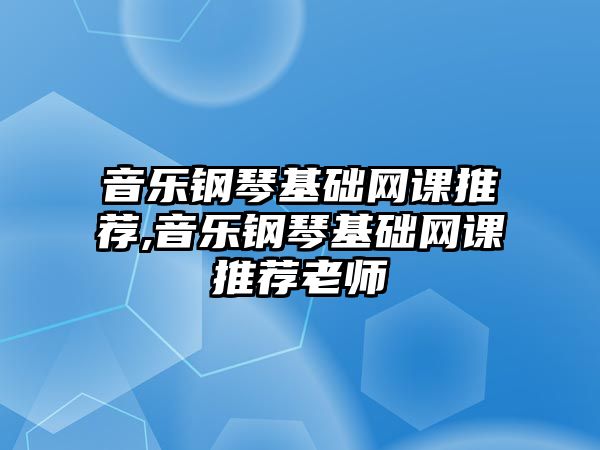 音樂鋼琴基礎網課推薦,音樂鋼琴基礎網課推薦老師