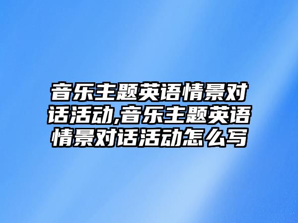 音樂主題英語情景對話活動,音樂主題英語情景對話活動怎么寫