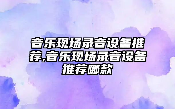 音樂現(xiàn)場錄音設備推薦,音樂現(xiàn)場錄音設備推薦哪款