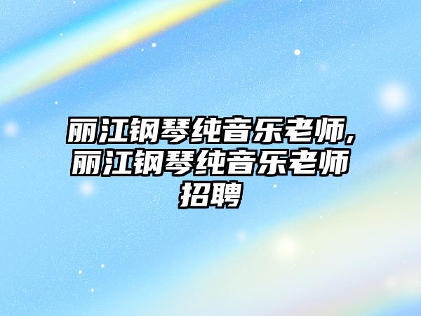 麗江鋼琴純音樂老師,麗江鋼琴純音樂老師招聘